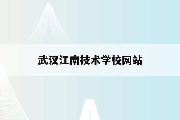 武汉江南技术学校网站(武汉江南技术学校是公立学校吗)