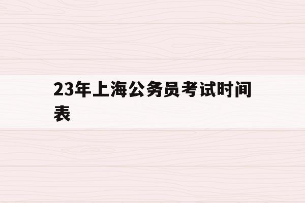 23年上海公务员考试时间表(2021年上海公务员考试时间2020年)