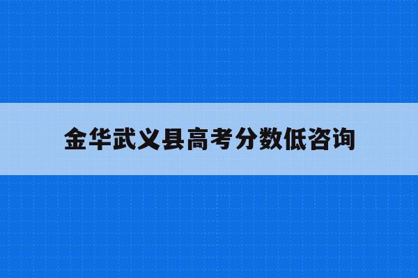 金华武义县高考分数低咨询(2021年武义高中录取分数)