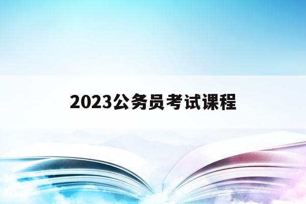 2023公务员考试课程(2023公务员考试课程百度云)