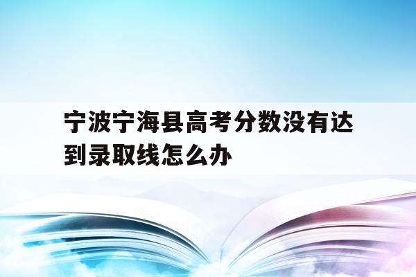 关于宁波宁海县高考分数没有达到录取线怎么办的信息
