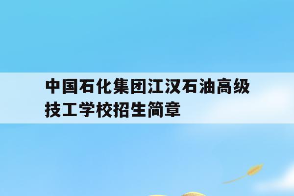 关于中国石化集团江汉石油高级技工学校招生简章的信息