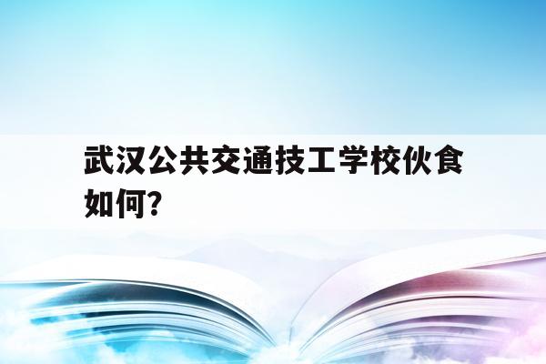 关于武汉公共交通技工学校伙食如何？的信息