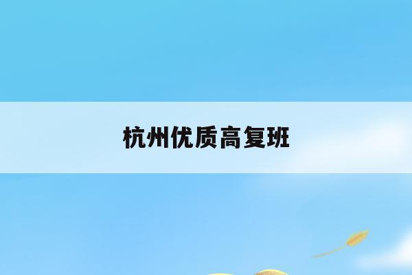 杭州优质高复班(杭州高复学校排名名单)