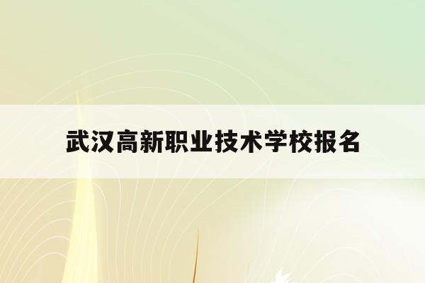武汉高新职业技术学校报名(武汉高新职业技术学校是公办还是民办)