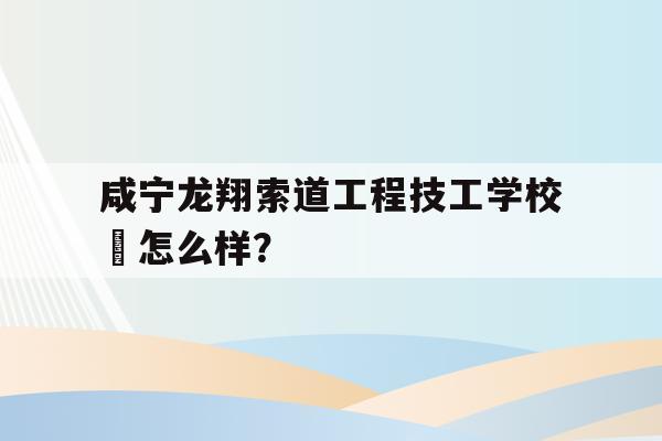 关于咸宁龙翔索道工程技工学校 怎么样？的信息