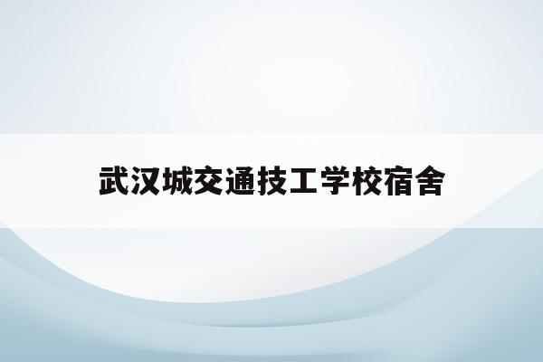 关于武汉城交通技工学校宿舍的信息
