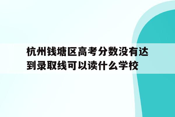 杭州钱塘区高考分数没有达到录取线可以读什么学校的简单介绍