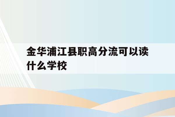 包含金华浦江县职高分流可以读什么学校的词条