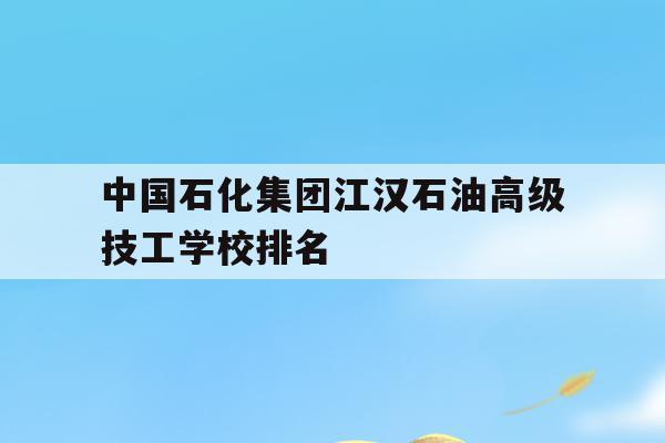 包含中国石化集团江汉石油高级技工学校排名的词条