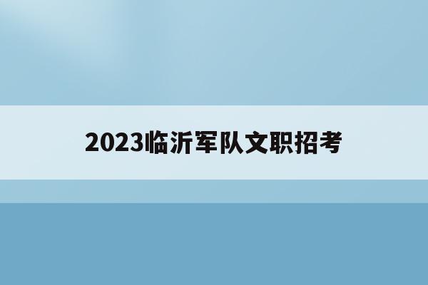 2023臨沂軍隊文職招考(2021部隊文職人員招聘山東)
