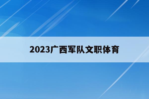 2023廣西軍隊文職體育的簡單介紹