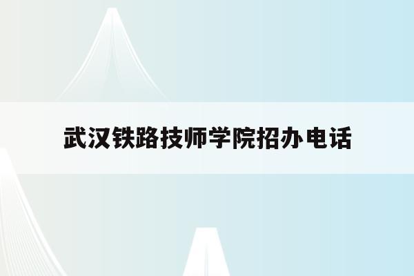 武汉铁路技师学院招办电话(武汉铁路技师学院招办电话号码)