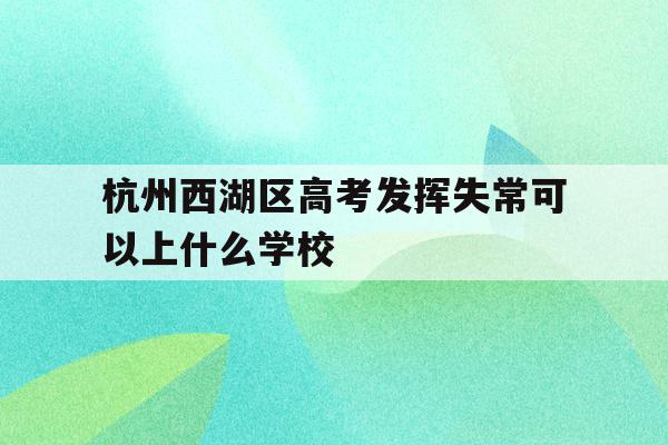 杭州西湖区高考发挥失常可以上什么学校(浙江省2021年高考杭州西湖高级中学成绩?)