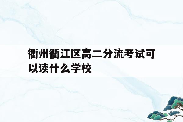 包含衢州衢江区高二分流考试可以读什么学校的词条
