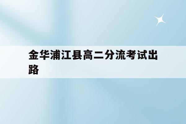 金华浦江县高二分流考试出路(2020浦江县高考上重点线多少人)