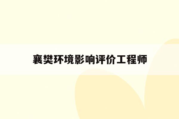 襄樊环境影响评价工程师(2021年环境影响评价工程师考试合格标准)
