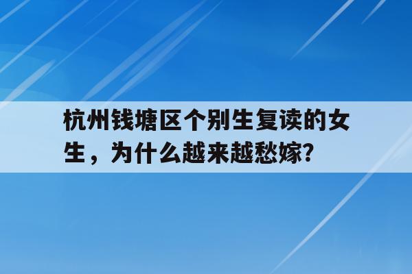 杭州钱塘区个别生复读的女生，为什么越来越愁嫁？
