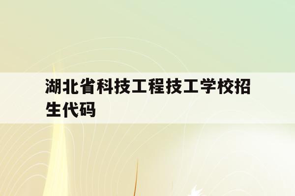湖北省科技工程技工学校招生代码(湖北省科技工程技工学校是中专还是大专)