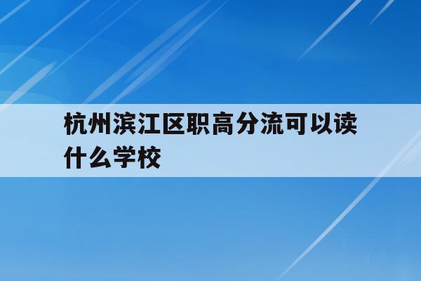 关于杭州滨江区职高分流可以读什么学校的信息