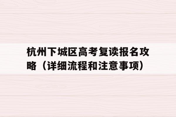 杭州下城区高考复读报名攻略（详细流程和注意事项）