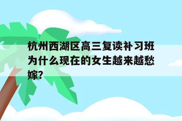 杭州西湖区高三复读补习班为什么现在的女生越来越愁嫁？