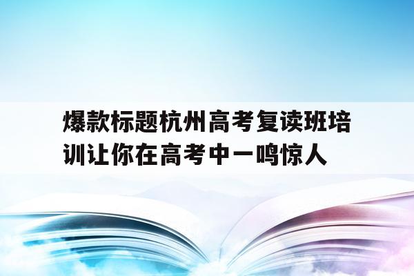 爆款标题杭州高考复读班培训让你在高考中一鸣惊人