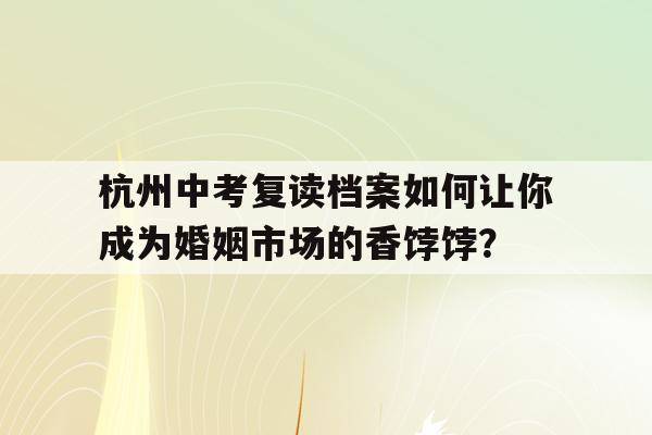 杭州中考复读档案如何让你成为婚姻市场的香饽饽？