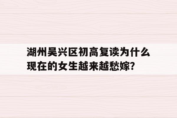 湖州吴兴区初高复读为什么现在的女生越来越愁嫁？