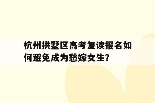 杭州拱墅区高考复读报名如何避免成为愁嫁女生？