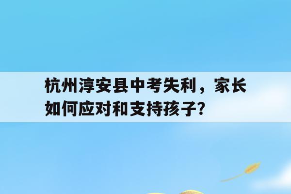 杭州淳安县中考失利，家长如何应对和支持孩子？