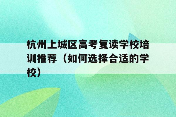 杭州上城区高考复读学校培训推荐（如何选择合适的学校）