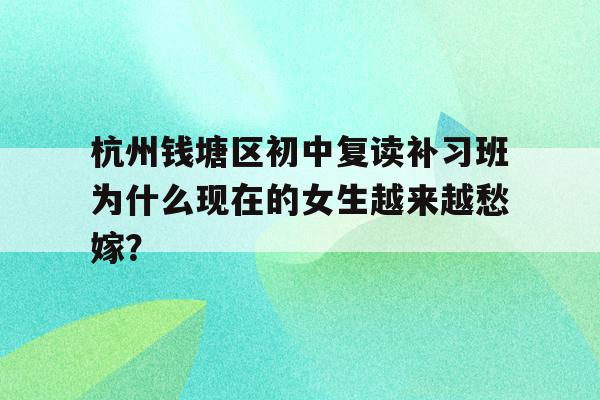 杭州钱塘区初中复读补习班为什么现在的女生越来越愁嫁？
