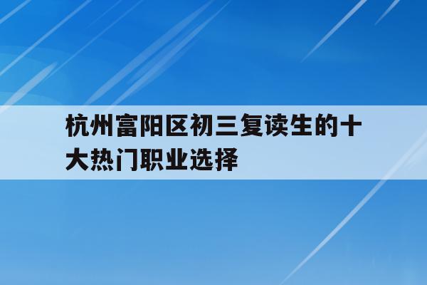 杭州富阳区初三复读生的十大热门职业选择