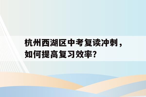 杭州西湖区中考复读冲刺，如何提高复习效率？