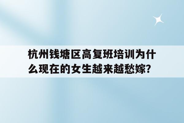 杭州钱塘区高复班培训为什么现在的女生越来越愁嫁？