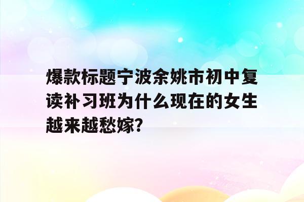 爆款标题宁波余姚市初中复读补习班为什么现在的女生越来越愁嫁？