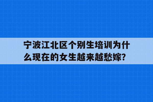 宁波江北区个别生培训为什么现在的女生越来越愁嫁？