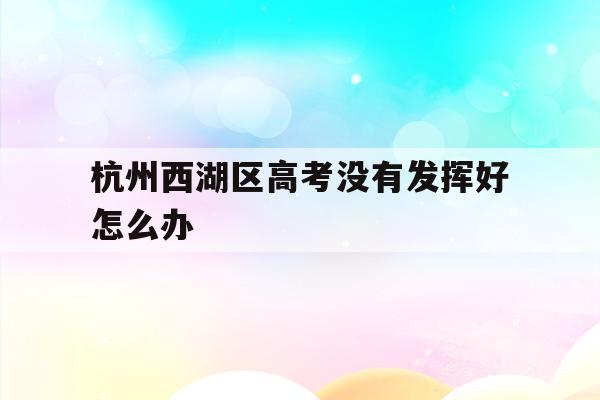 杭州西湖区高考没有发挥好怎么办(浙江省2021年高考杭州西湖高级中学成绩?)