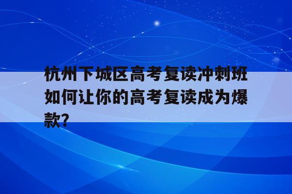 杭州下城区高考复读冲刺班如何让你的高考复读成为爆款？