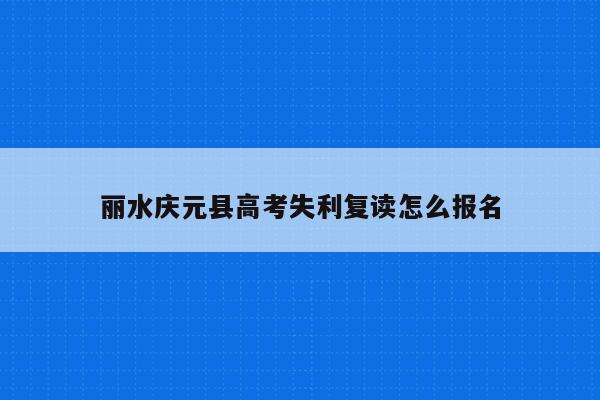 丽水庆元县高考失利复读怎么报名（2021年高考失利建议复读吗）