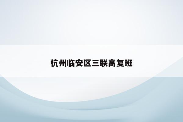 杭州临安区三联高复班（提供高质量的教育培训服务）