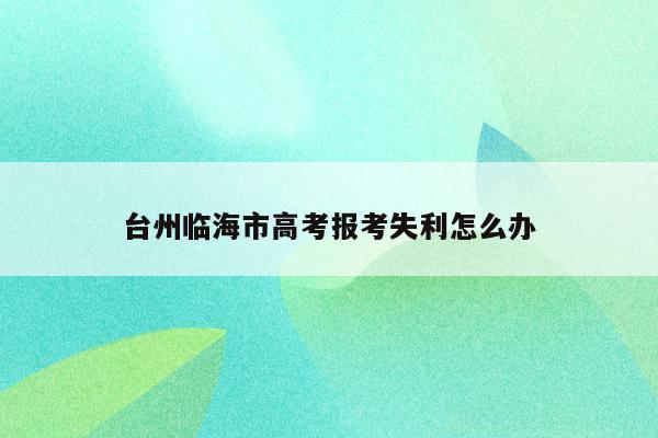 台州临海市高考报考失利怎么办（2021年临海市高考）