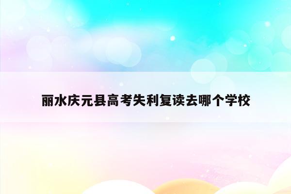 丽水庆元县高考失利复读去哪个学校（2021年庆元县高考）