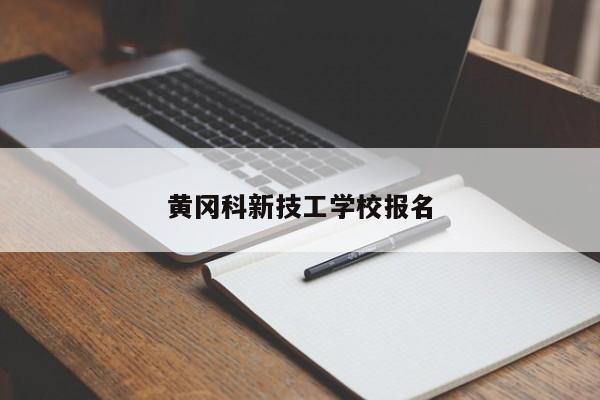 黄冈科新技工学校报名（黄冈科技职业技术学院2021招生简章）