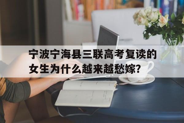 宁波宁海县三联高考复读的女生为什么越来越愁嫁？