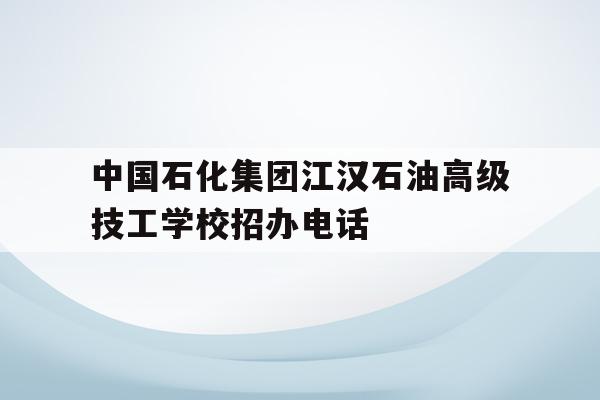 包含中国石化江汉石油高级技工学校招办电话的词条