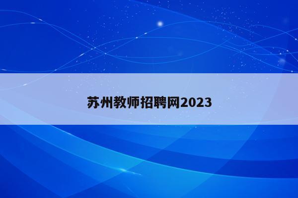 苏州教师招聘网2023（苏州教师招聘网2023考试时间）