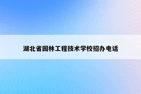 湖北省园林工程技术学校招办电话（湖北省园林生态学校）