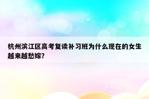 杭州滨江区高考复读补习班为什么现在的女生越来越愁嫁？